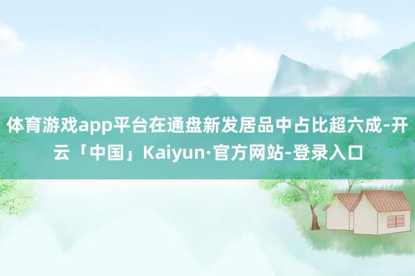 体育游戏app平台在通盘新发居品中占比超六成-开云「中国」Kaiyun·官方网站-登录入口