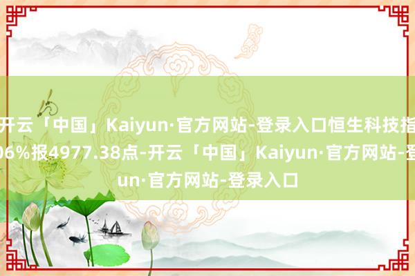 开云「中国」Kaiyun·官方网站-登录入口恒生科技指数涨5.06%报4977.38点-开云「中国」Kaiyun·官方网站-登录入口
