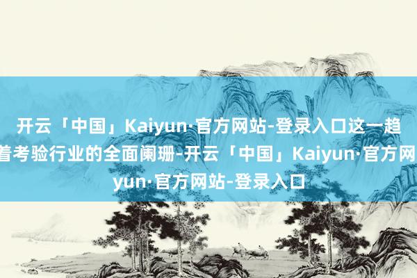 开云「中国」Kaiyun·官方网站-登录入口这一趋势并非意味着考验行业的全面阑珊-开云「中国」Kaiyun·官方网站-登录入口