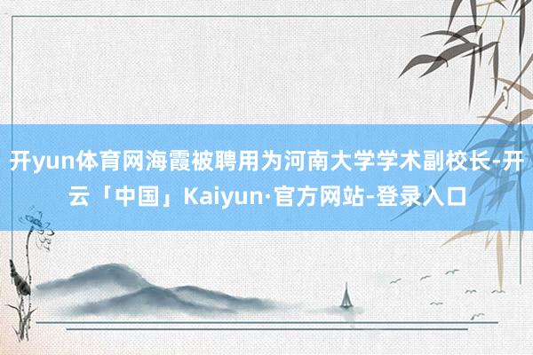 开yun体育网海霞被聘用为河南大学学术副校长-开云「中国」Kaiyun·官方网站-登录入口