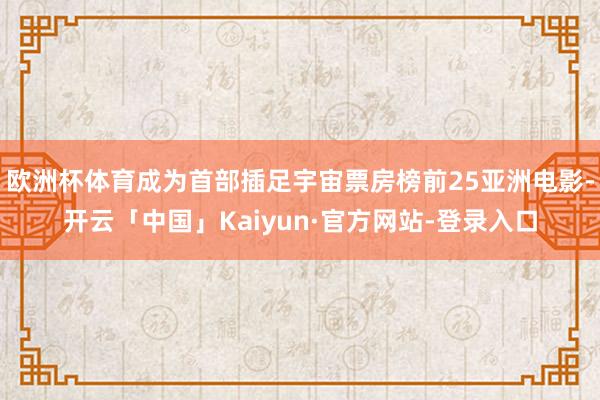 欧洲杯体育成为首部插足宇宙票房榜前25亚洲电影-开云「中国」Kaiyun·官方网站-登录入口