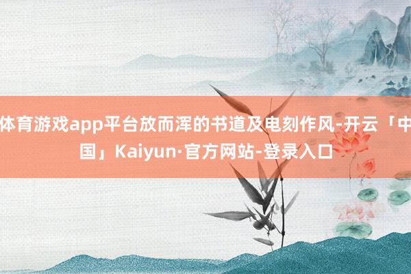 体育游戏app平台放而浑的书道及电刻作风-开云「中国」Kaiyun·官方网站-登录入口