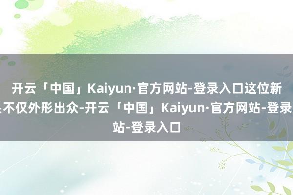 开云「中国」Kaiyun·官方网站-登录入口这位新配头不仅外形出众-开云「中国」Kaiyun·官方网站-登录入口