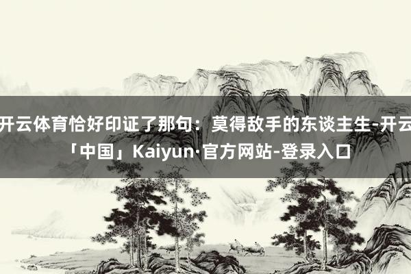 开云体育恰好印证了那句：莫得敌手的东谈主生-开云「中国」Kaiyun·官方网站-登录入口
