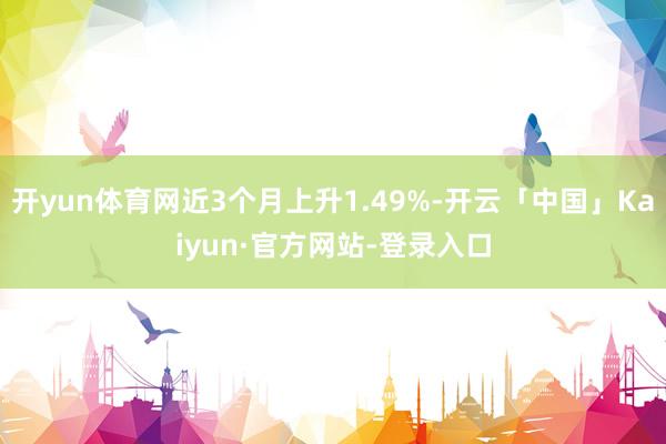开yun体育网近3个月上升1.49%-开云「中国」Kaiyun·官方网站-登录入口