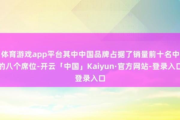 体育游戏app平台其中中国品牌占据了销量前十名中的八个席位-开云「中国」Kaiyun·官方网站-登录入口