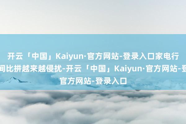 开云「中国」Kaiyun·官方网站-登录入口家电行业的时间比拼越来越侵扰-开云「中国」Kaiyun·官方网站-登录入口