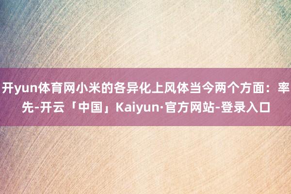 开yun体育网小米的各异化上风体当今两个方面：率先-开云「中国」Kaiyun·官方网站-登录入口