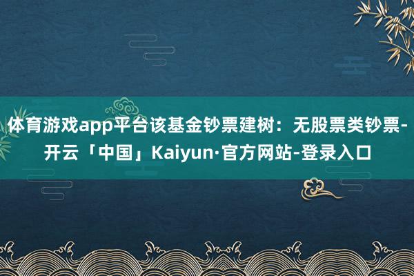 体育游戏app平台该基金钞票建树：无股票类钞票-开云「中国」Kaiyun·官方网站-登录入口