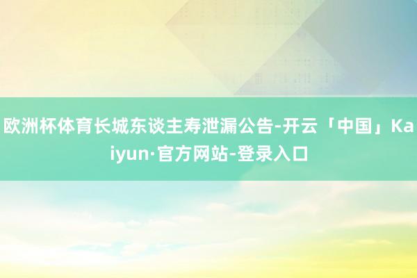 欧洲杯体育长城东谈主寿泄漏公告-开云「中国」Kaiyun·官方网站-登录入口