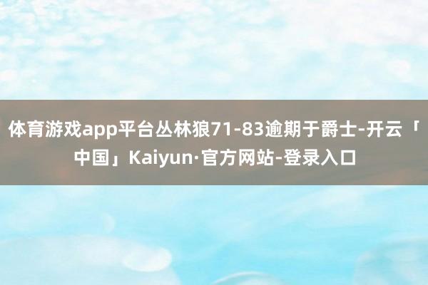 体育游戏app平台丛林狼71-83逾期于爵士-开云「中国」Kaiyun·官方网站-登录入口