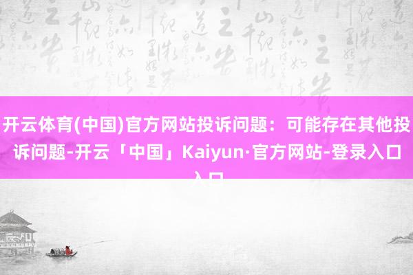 开云体育(中国)官方网站投诉问题：可能存在其他投诉问题-开云「中国」Kaiyun·官方网站-登录入口