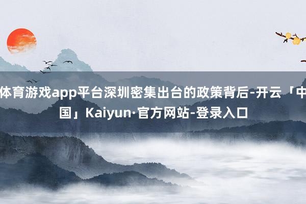 体育游戏app平台深圳密集出台的政策背后-开云「中国」Kaiyun·官方网站-登录入口