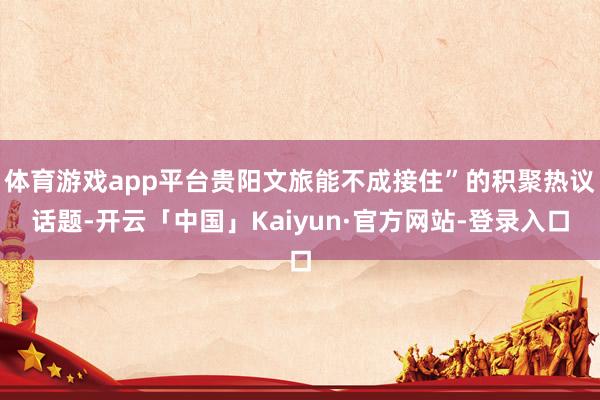 体育游戏app平台贵阳文旅能不成接住”的积聚热议话题-开云「中国」Kaiyun·官方网站-登录入口