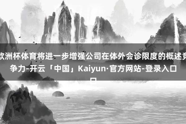 欧洲杯体育将进一步增强公司在体外会诊限度的概述竞争力-开云「中国」Kaiyun·官方网站-登录入口