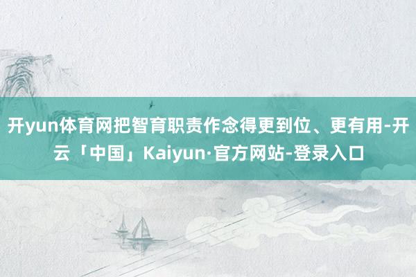 开yun体育网把智育职责作念得更到位、更有用-开云「中国」Kaiyun·官方网站-登录入口