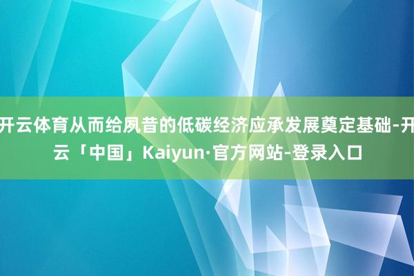 开云体育从而给夙昔的低碳经济应承发展奠定基础-开云「中国」Kaiyun·官方网站-登录入口