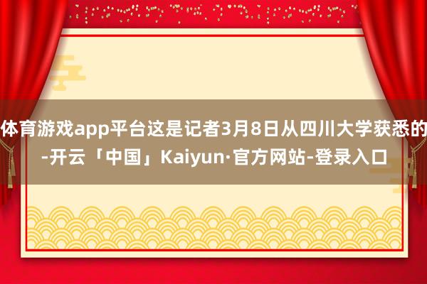 体育游戏app平台这是记者3月8日从四川大学获悉的-开云「中国」Kaiyun·官方网站-登录入口