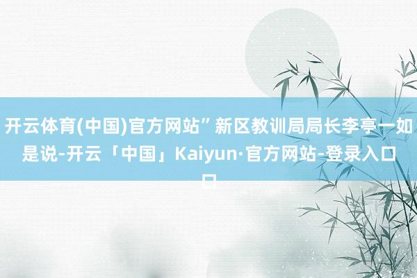开云体育(中国)官方网站”新区教训局局长李亭一如是说-开云「中国」Kaiyun·官方网站-登录入口