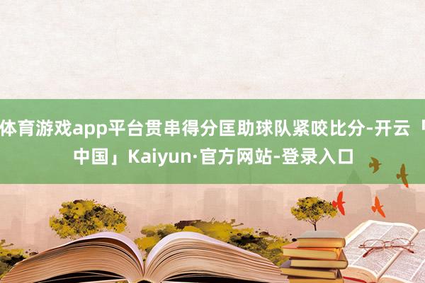 体育游戏app平台贯串得分匡助球队紧咬比分-开云「中国」Kaiyun·官方网站-登录入口