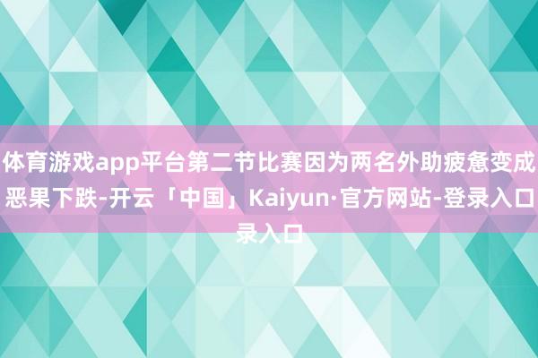 体育游戏app平台第二节比赛因为两名外助疲惫变成恶果下跌-开云「中国」Kaiyun·官方网站-登录入口