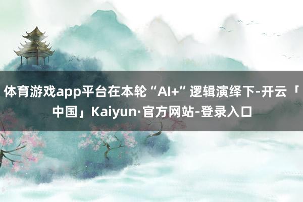体育游戏app平台在本轮“AI+”逻辑演绎下-开云「中国」Kaiyun·官方网站-登录入口