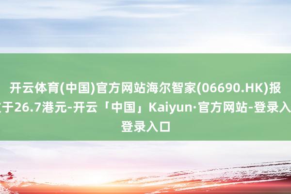 开云体育(中国)官方网站海尔智家(06690.HK)报收于26.7港元-开云「中国」Kaiyun·官方网站-登录入口