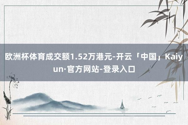 欧洲杯体育成交额1.52万港元-开云「中国」Kaiyun·官方网站-登录入口
