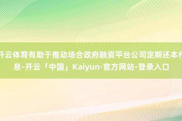 开云体育有助于推动场合政府融资平台公司定期还本付息-开云「中国」Kaiyun·官方网站-登录入口