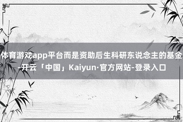 体育游戏app平台而是资助后生科研东说念主的基金-开云「中国」Kaiyun·官方网站-登录入口