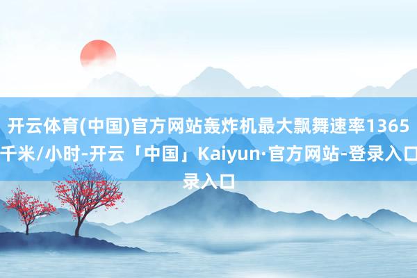 开云体育(中国)官方网站轰炸机最大飘舞速率1365千米/小时-开云「中国」Kaiyun·官方网站-登录入口