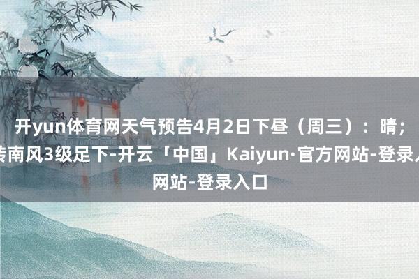开yun体育网天气预告4月2日下昼（周三）：晴；北转南风3级足下-开云「中国」Kaiyun·官方网站-登录入口