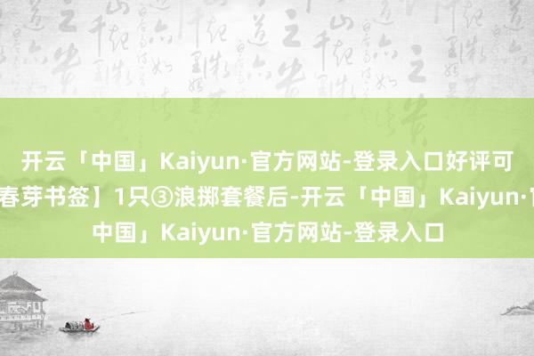 开云「中国」Kaiyun·官方网站-登录入口好评可获赠【匈牙利特点春芽书签】1只③浪掷套餐后-开云「中国」Kaiyun·官方网站-登录入口