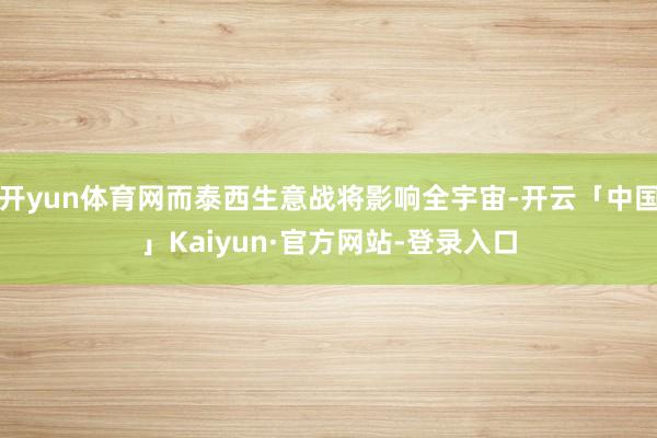 开yun体育网而泰西生意战将影响全宇宙-开云「中国」Kaiyun·官方网站-登录入口