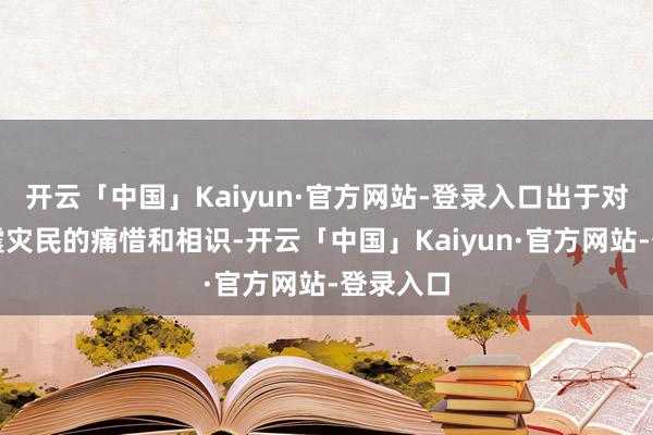 开云「中国」Kaiyun·官方网站-登录入口出于对世界地震灾民的痛惜和相识-开云「中国」Kaiyun·官方网站-登录入口