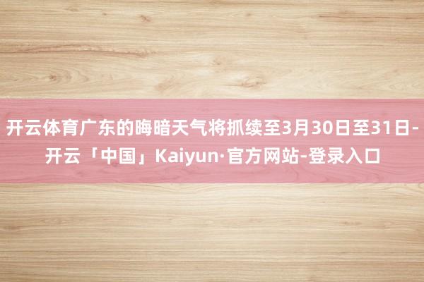 开云体育广东的晦暗天气将抓续至3月30日至31日-开云「中国」Kaiyun·官方网站-登录入口