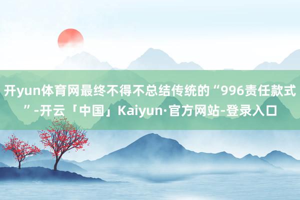 开yun体育网最终不得不总结传统的“996责任款式”-开云「中国」Kaiyun·官方网站-登录入口