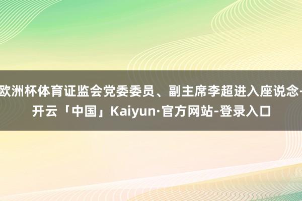 欧洲杯体育证监会党委委员、副主席李超进入座说念-开云「中国」Kaiyun·官方网站-登录入口