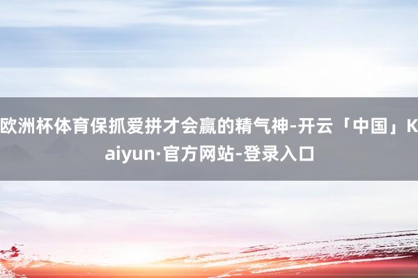 欧洲杯体育保抓爱拼才会赢的精气神-开云「中国」Kaiyun·官方网站-登录入口