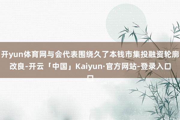 开yun体育网与会代表围绕久了本钱市集投融资轮廓改良-开云「中国」Kaiyun·官方网站-登录入口