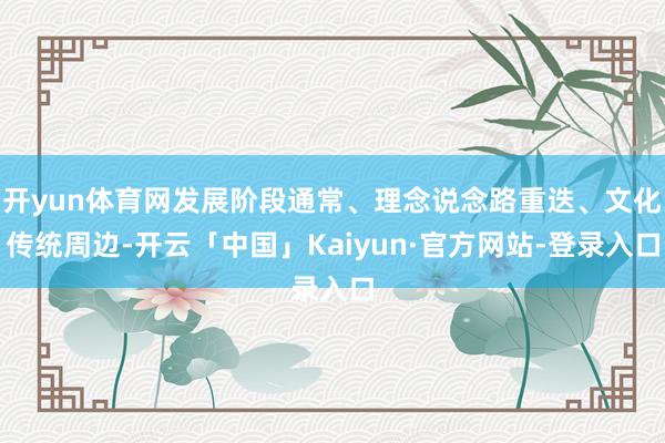 开yun体育网发展阶段通常、理念说念路重迭、文化传统周边-开云「中国」Kaiyun·官方网站-登录入口