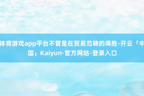 体育游戏app平台不管是在贸易范畴的得胜-开云「中国」Kaiyun·官方网站-登录入口
