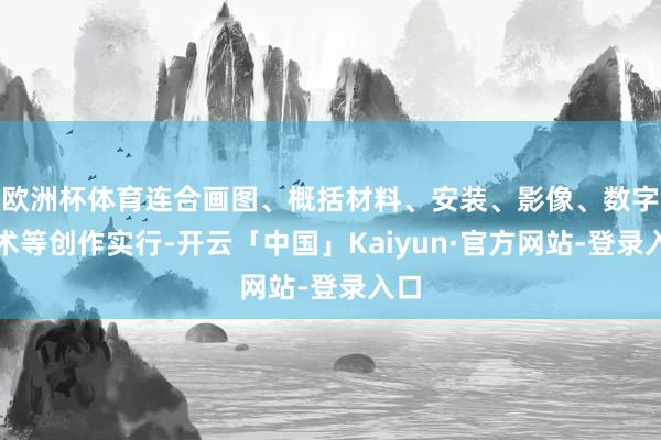 欧洲杯体育连合画图、概括材料、安装、影像、数字艺术等创作实行-开云「中国」Kaiyun·官方网站-登录入口