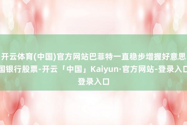 开云体育(中国)官方网站巴菲特一直稳步增握好意思国银行股票-开云「中国」Kaiyun·官方网站-登录入口