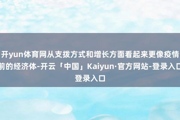 开yun体育网从支拨方式和增长方面看起来更像疫情前的经济体-开云「中国」Kaiyun·官方网站-登录入口