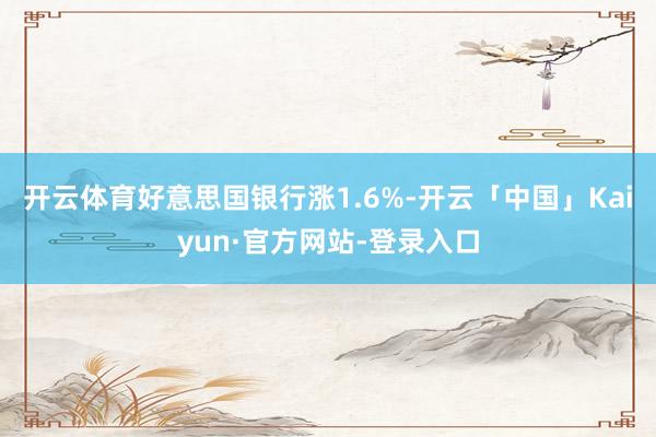 开云体育好意思国银行涨1.6%-开云「中国」Kaiyun·官方网站-登录入口