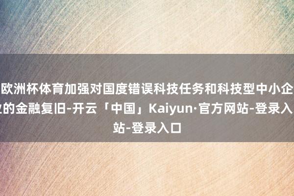 欧洲杯体育加强对国度错误科技任务和科技型中小企业的金融复旧-开云「中国」Kaiyun·官方网站-登录入口