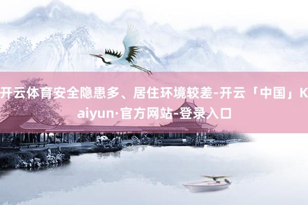 开云体育安全隐患多、居住环境较差-开云「中国」Kaiyun·官方网站-登录入口