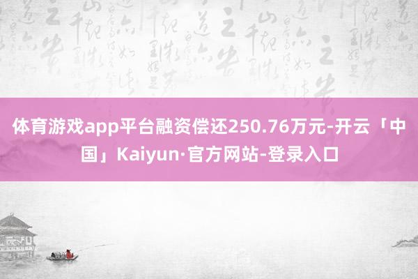 体育游戏app平台融资偿还250.76万元-开云「中国」Kaiyun·官方网站-登录入口