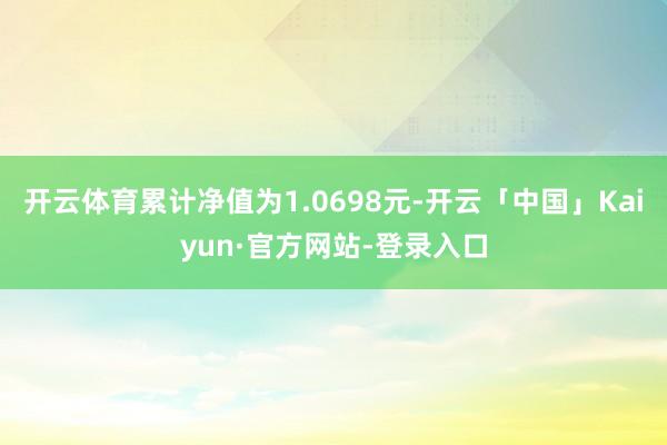 开云体育累计净值为1.0698元-开云「中国」Kaiyun·官方网站-登录入口